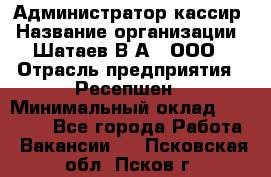 Администратор-кассир › Название организации ­ Шатаев В.А., ООО › Отрасль предприятия ­ Ресепшен › Минимальный оклад ­ 25 000 - Все города Работа » Вакансии   . Псковская обл.,Псков г.